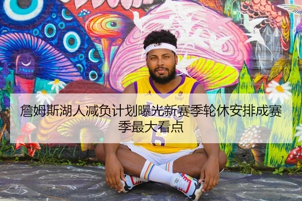 詹姆斯湖人减负计划曝光新赛季轮休安排成赛季最大看点