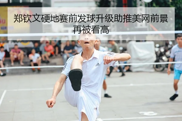 郑钦文硬地赛前发球升级助推美网前景再被看高