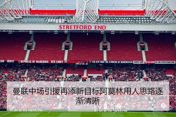 曼联中场引援再添新目标阿莫林用人思路逐渐清晰
