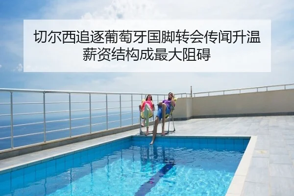 切尔西追逐葡萄牙国脚转会传闻升温 薪资结构成最大阻碍